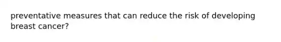 preventative measures that can reduce the risk of developing breast cancer?