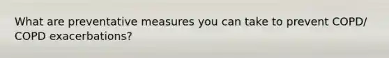 What are preventative measures you can take to prevent COPD/ COPD exacerbations?