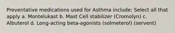 Preventative medications used for Asthma include: Select all that apply a. Montelukast b. Mast Cell stabilizer (Cromolyn) c. Albuterol d. Long-acting beta-agonists (solmeterol) (servent)