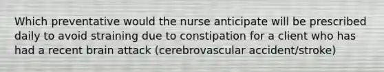 Which preventative would the nurse anticipate will be prescribed daily to avoid straining due to constipation for a client who has had a recent brain attack (cerebrovascular accident/stroke)