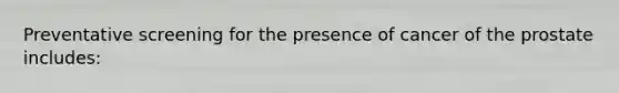 Preventative screening for the presence of cancer of the prostate includes: