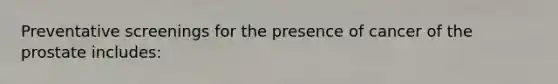 Preventative screenings for the presence of cancer of the prostate includes: