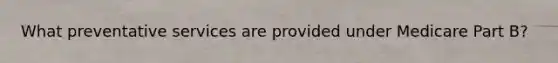 What preventative services are provided under Medicare Part B?