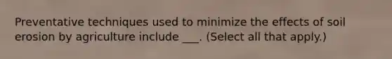 Preventative techniques used to minimize the effects of soil erosion by agriculture include ___. (Select all that apply.)