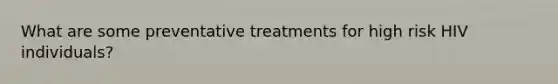 What are some preventative treatments for high risk HIV individuals?