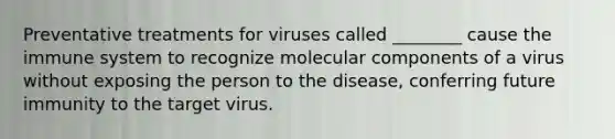 Preventative treatments for viruses called ________ cause the immune system to recognize molecular components of a virus without exposing the person to the disease, conferring future immunity to the target virus.