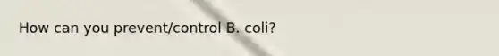 How can you prevent/control B. coli?