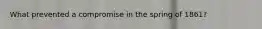 What prevented a compromise in the spring of 1861?