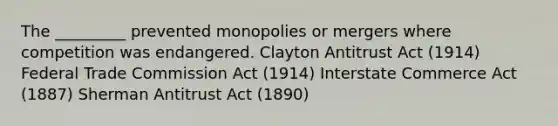 The _________ prevented monopolies or mergers where competition was endangered. Clayton Antitrust Act (1914) Federal Trade Commission Act (1914) Interstate Commerce Act (1887) Sherman Antitrust Act (1890)