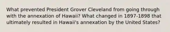 What prevented President Grover Cleveland from going through with the annexation of Hawaii? What changed in 1897-1898 that ultimately resulted in Hawaii's annexation by the United States?