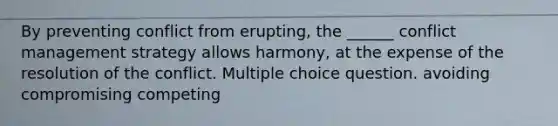 By preventing conflict from erupting, the ______ conflict management strategy allows harmony, at the expense of the resolution of the conflict. Multiple choice question. avoiding compromising competing