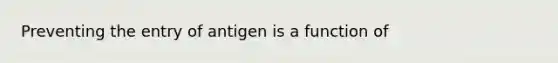 Preventing the entry of antigen is a function of