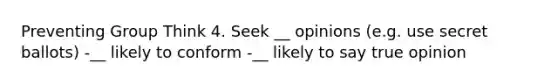 Preventing Group Think 4. Seek __ opinions (e.g. use secret ballots) -__ likely to conform -__ likely to say true opinion