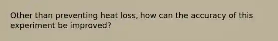 Other than preventing heat loss, how can the accuracy of this experiment be improved?