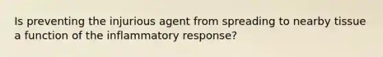 Is preventing the injurious agent from spreading to nearby tissue a function of the inflammatory response?