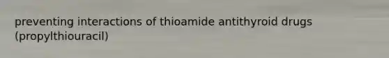 preventing interactions of thioamide antithyroid drugs (propylthiouracil)