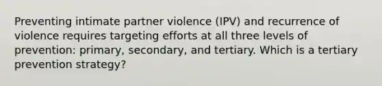 Preventing intimate partner violence (IPV) and recurrence of violence requires targeting efforts at all three levels of prevention: primary, secondary, and tertiary. Which is a tertiary prevention strategy?