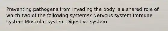 Preventing pathogens from invading the body is a shared role of which two of the following systems? Nervous system Immune system Muscular system Digestive system