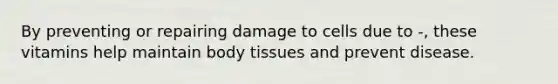 By preventing or repairing damage to cells due to -, these vitamins help maintain body tissues and prevent disease.