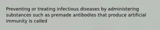 Preventing or treating infectious diseases by administering substances such as premade antibodies that produce artificial immunity is called