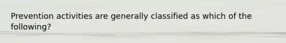 Prevention activities are generally classified as which of the following?