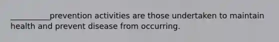 __________prevention activities are those undertaken to maintain health and prevent disease from occurring.
