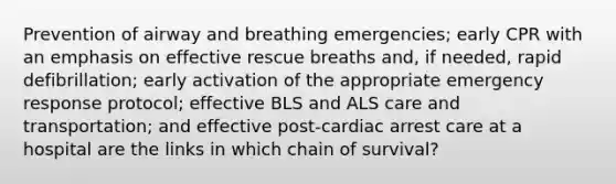 Prevention of airway and breathing emergencies; early CPR with an emphasis on effective rescue breaths and, if needed, rapid defibrillation; early activation of the appropriate emergency response protocol; effective BLS and ALS care and transportation; and effective post-cardiac arrest care at a hospital are the links in which chain of survival?