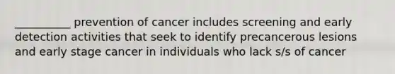 __________ prevention of cancer includes screening and early detection activities that seek to identify precancerous lesions and early stage cancer in individuals who lack s/s of cancer