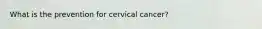 What is the prevention for cervical cancer?