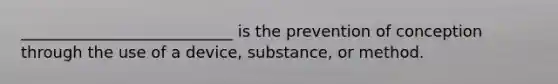 ___________________________ is the prevention of conception through the use of a device, substance, or method.