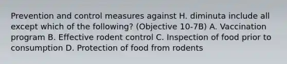 Prevention and control measures against H. diminuta include all except which of the following? (Objective 10-7B) A. Vaccination program B. Effective rodent control C. Inspection of food prior to consumption D. Protection of food from rodents