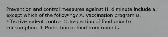 Prevention and control measures against H. diminuta include all except which of the following? A. Vaccination program B. Effective rodent control C. Inspection of food prior to consumption D. Protection of food from rodents