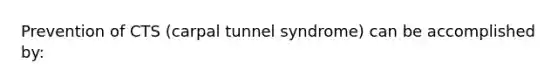 Prevention of CTS (carpal tunnel syndrome) can be accomplished by: