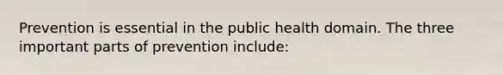 Prevention is essential in the public health domain. The three important parts of prevention include: