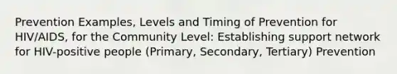 Prevention Examples, Levels and Timing of Prevention for HIV/AIDS, for the Community Level: Establishing support network for HIV-positive people (Primary, Secondary, Tertiary) Prevention