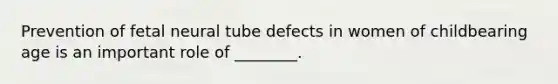 Prevention of fetal neural tube defects in women of childbearing age is an important role of ________.