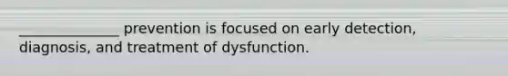 ______________ prevention is focused on early detection, diagnosis, and treatment of dysfunction.