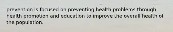 prevention is focused on preventing health problems through health promotion and education to improve the overall health of the population.