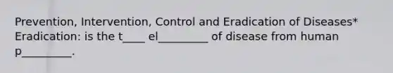 Prevention, Intervention, Control and Eradication of Diseases* Eradication: is the t____ el_________ of disease from human p_________.