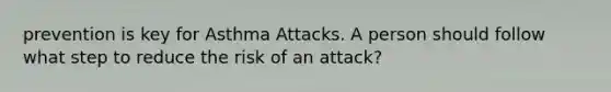 prevention is key for Asthma Attacks. A person should follow what step to reduce the risk of an attack?