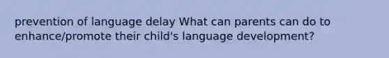 prevention of language delay What can parents can do to enhance/promote their child's language development?