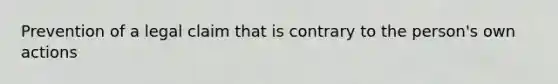 Prevention of a legal claim that is contrary to the person's own actions