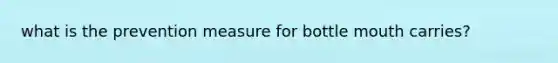 what is the prevention measure for bottle mouth carries?
