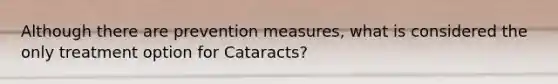 Although there are prevention measures, what is considered the only treatment option for Cataracts?