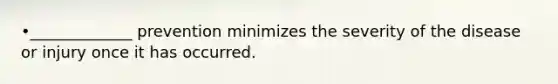 •_____________ prevention minimizes the severity of the disease or injury once it has occurred.