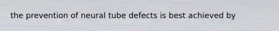 the prevention of neural tube defects is best achieved by
