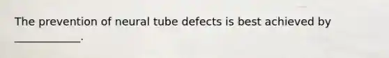 The prevention of neural tube defects is best achieved by ____________.