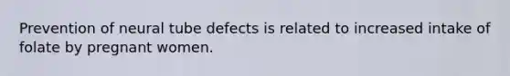 Prevention of neural tube defects is related to increased intake of folate by pregnant women.