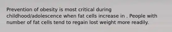 Prevention of obesity is most critical during childhood/adolescence when fat cells increase in . People with number of fat cells tend to regain lost weight more readily.