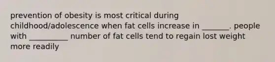 prevention of obesity is most critical during childhood/adolescence when fat cells increase in _______. people with __________ number of fat cells tend to regain lost weight more readily